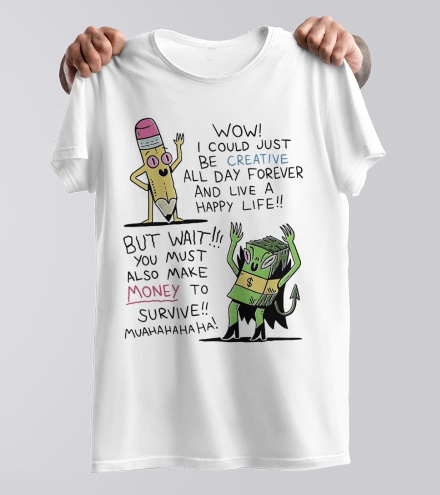 Wow I Could Just Be Creative All Day Forever And Live A Happy Life But Wait You Must Also Make Money To Survive Muahahahaha T-Shirt