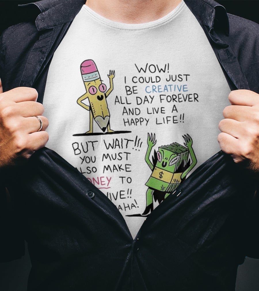 Wow I Could Just Be Creative All Day Forever And Live A Happy Life But Wait You Must Also Make Money To Survive Muahahahaha T-Shirt
