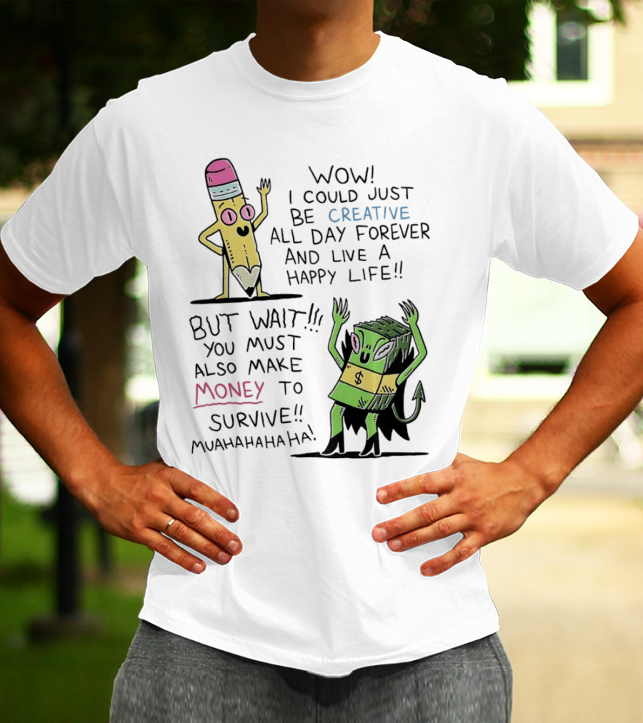 Wow I Could Just Be Creative All Day Forever And Live A Happy Life But Wait You Must Also Make Money To Survive Muahahahaha T-Shirt