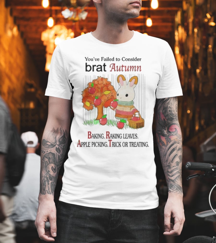 You’ve Failed To Consider Brat Autumn Baking Raking Leaves Apple Picking Trick Or Treating T-Shirt