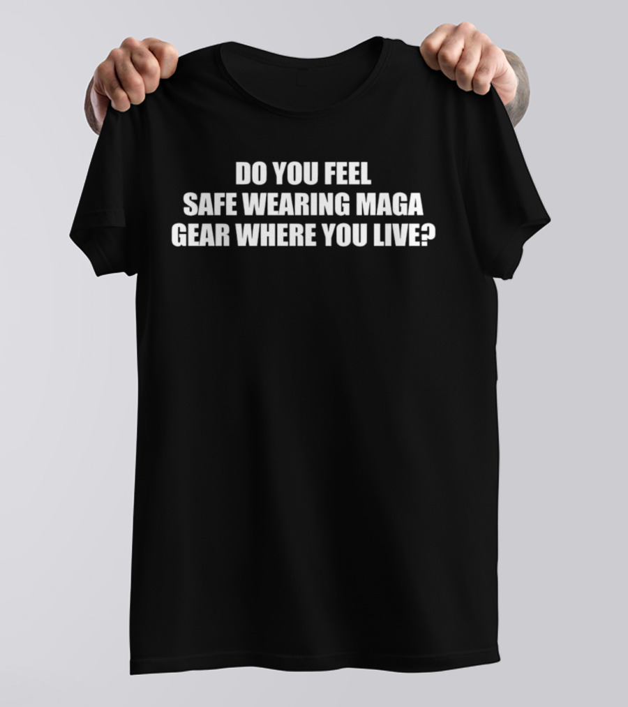 Do You Feel Safe Wearing Maga Gear Where You Live T-Shirt