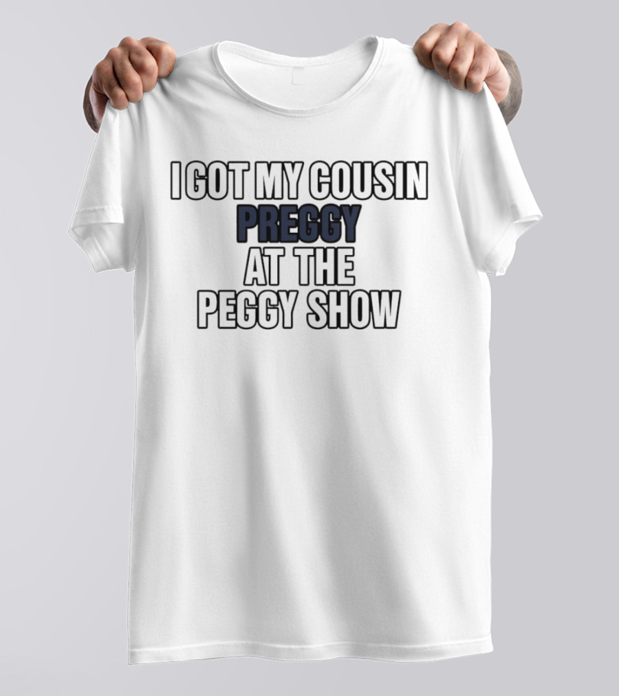I Got My Cousin Preggy At The Peggy Show T-Shirt