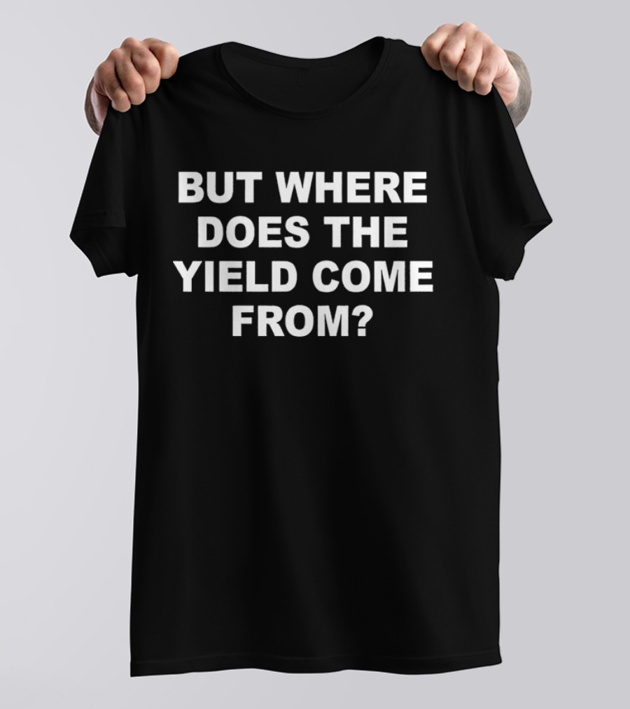 But Where Does The Yield Come From? T-Shirt