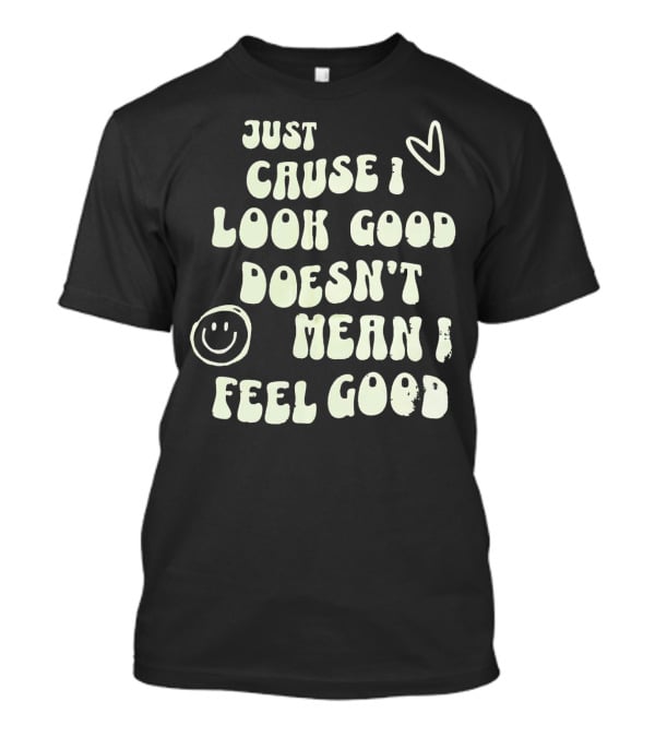 Just Cause I Look Good Heart And Smiley Face Doesn't Mean I Feel Good T-Shirt