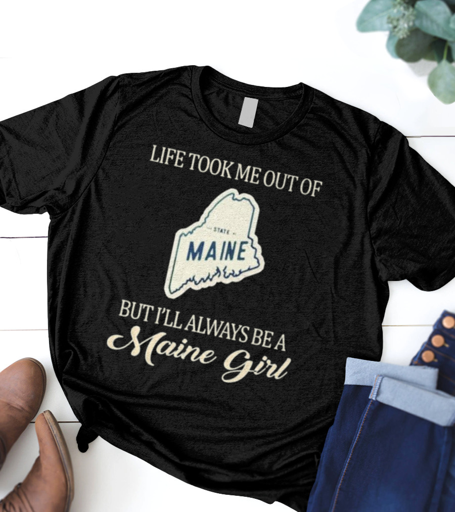 LIFE TOOK ME OUT OF MAINE STATE BUT I’LL ALWAYS BE A MAINE GIRL T-Shirt