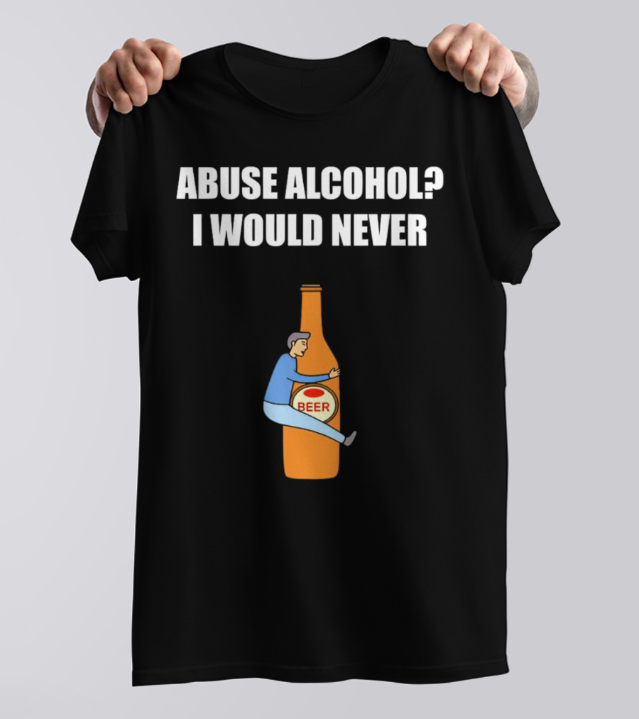 Abuse Alcohol I Would Never Beer Hugging Bottle T-Shirt