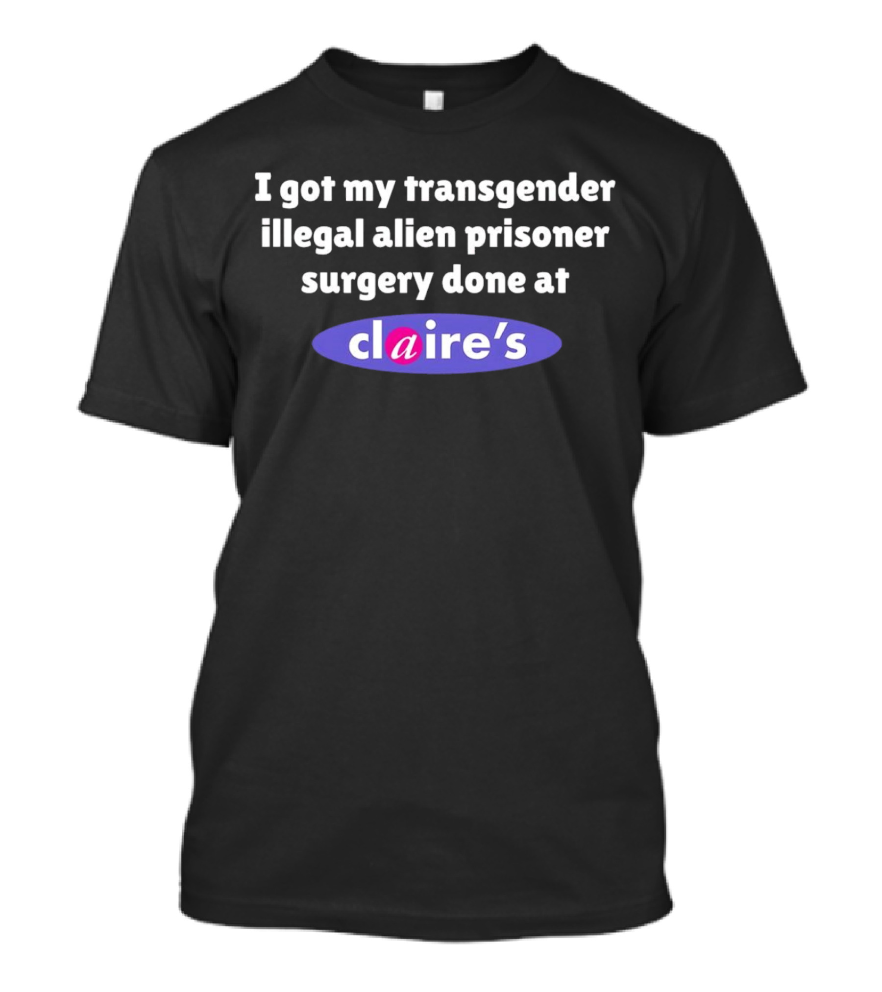 I Got My Transgender Illegal Alien Prisoner Surgery Done At Claire’s T-Shirt