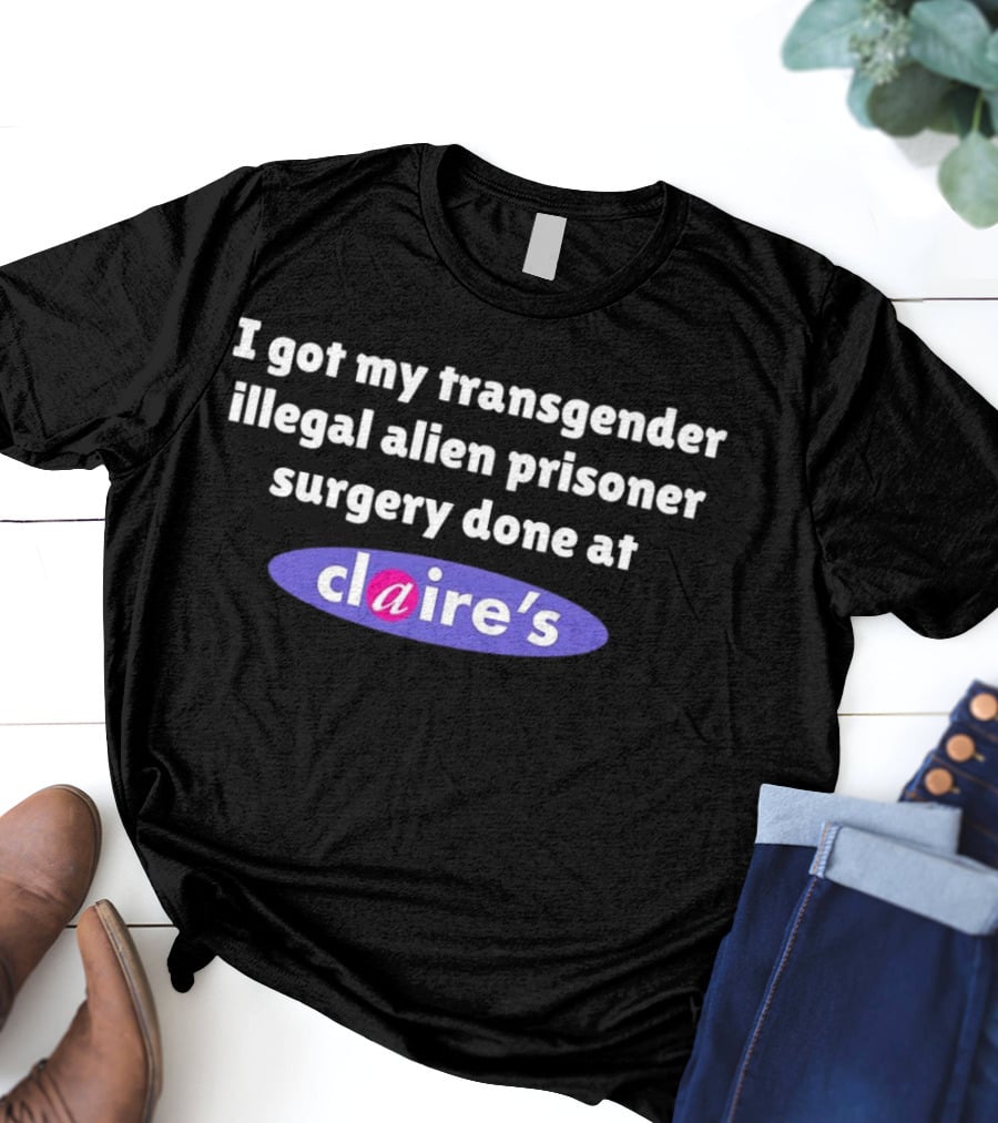 I Got My Transgender Illegal Alien Prisoner Surgery Done At Claire’s T-Shirt