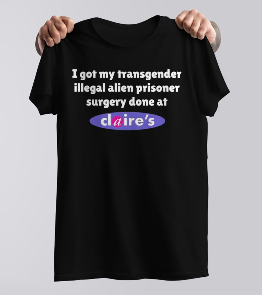 I Got My Transgender Illegal Alien Prisoner Surgery Done At Claire’s T-Shirt