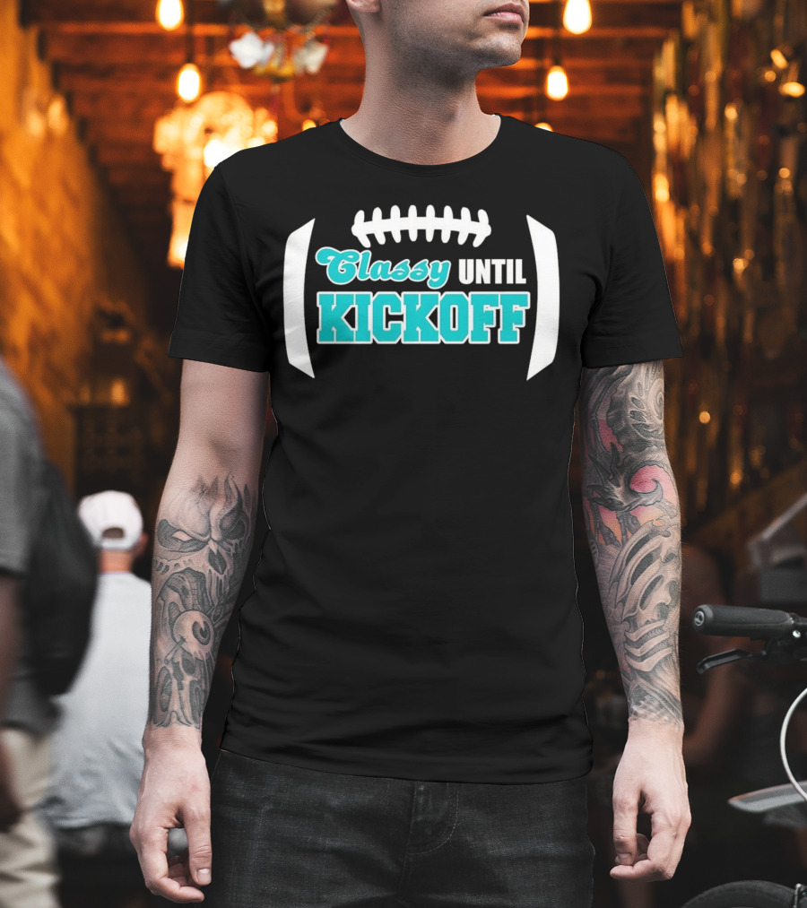 Miami Dolphins Classy Until Kickoff Football Motivational T-Shirt