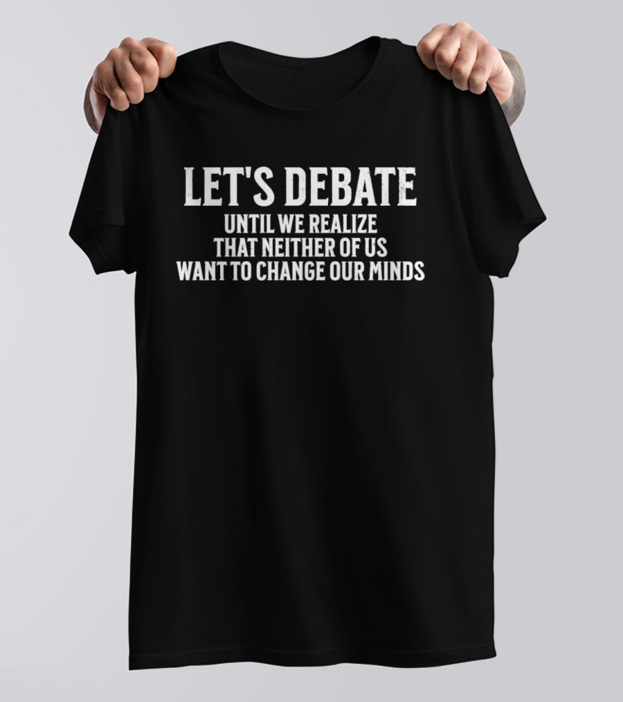 LET'S DEBATE UNTIL WE REALIZE THAT NEITHER OF US WANT TO CHANGE OUR MINDS T-Shirt