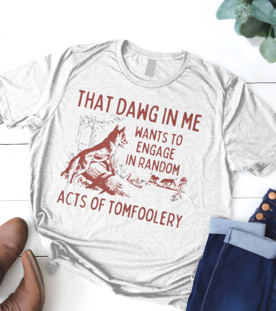 That Dawg In Me Wants To Engage In Random Acts Of Tomfoolery T-Shirt