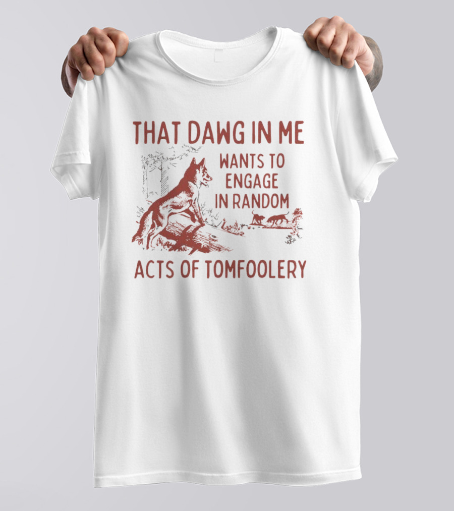 That Dawg In Me Wants To Engage In Random Acts Of Tomfoolery T-Shirt
