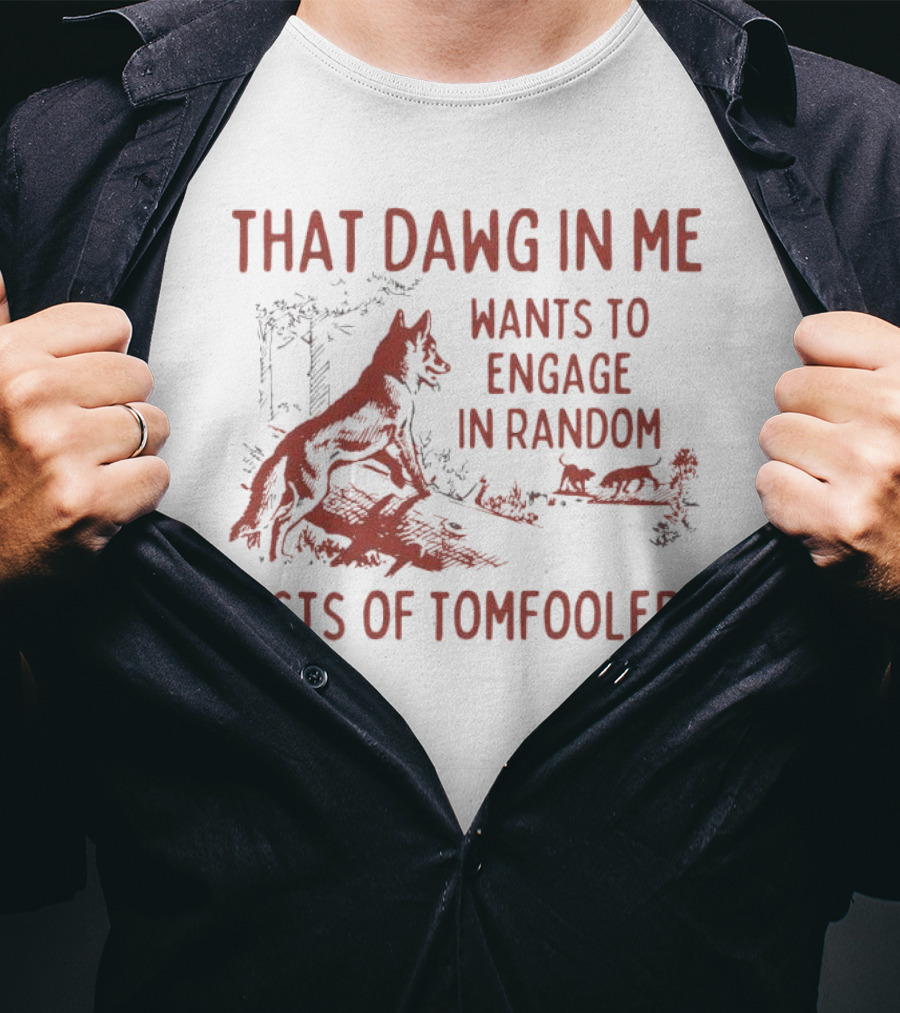 That Dawg In Me Wants To Engage In Random Acts Of Tomfoolery T-Shirt