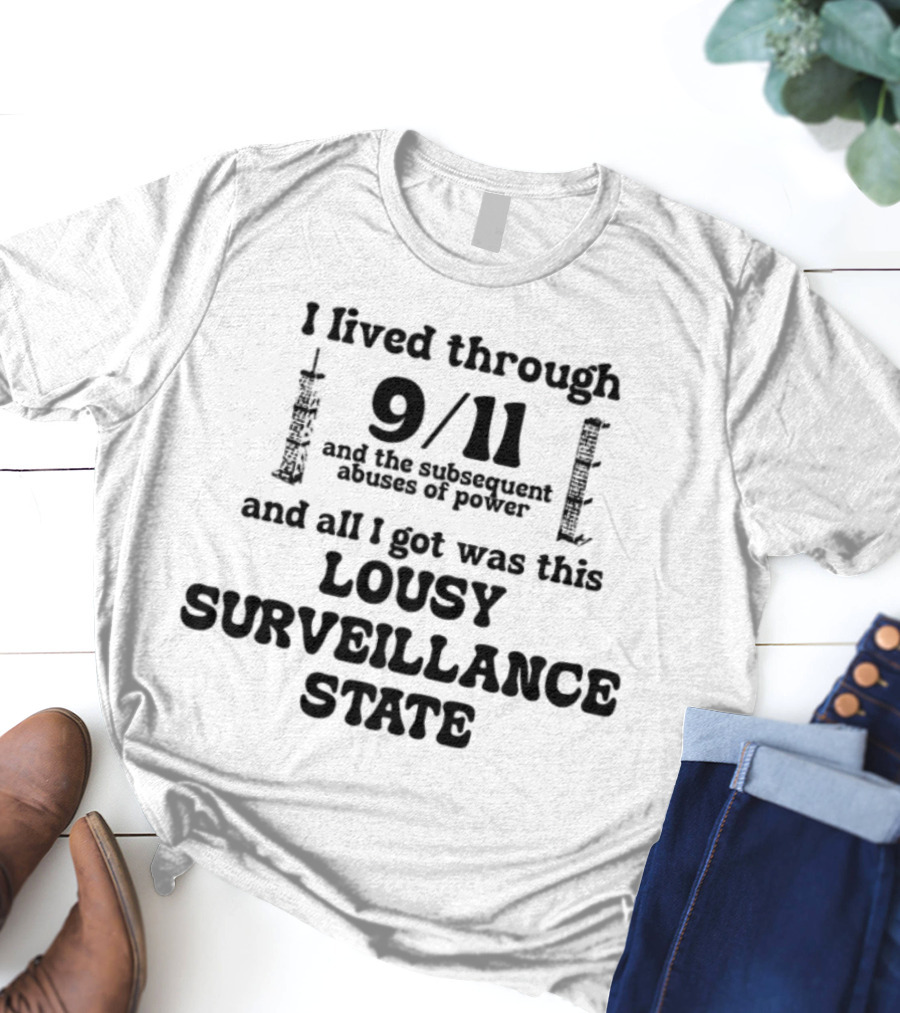 I Lived Through 9-11 And The Subsequent Abuses Of Power All I Got Was This Lousy Surveillance State T-Shirt