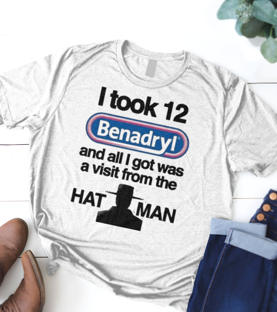 I Took 12 Benadryl And All I Got Was A Visit From The Hat Man T-Shirt