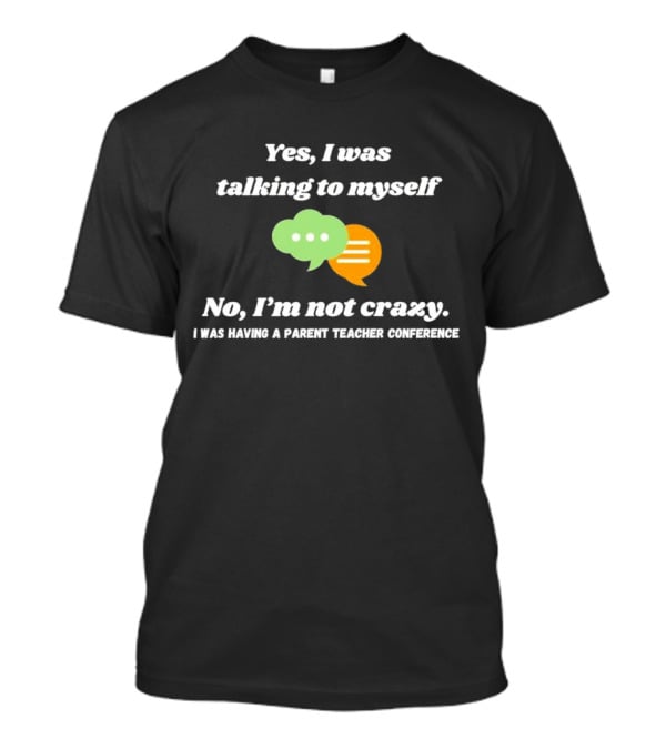 Yes I Was Talking To Myself No I’m Not Crazy I Was Having A Parent Teacher Conference T-Shirt