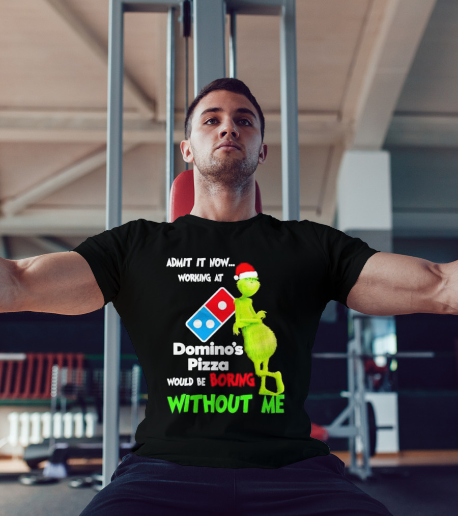 Admit It Now Grinch With Santa Hat Working At Domino’s Pizza Would Be Boring Without Me Christmas T-Shirt