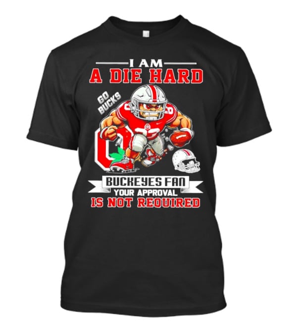 I Am A Die Hard Ohio State Buckeyes Fan Go Bucks Your Approval Is Not Required T-Shirt