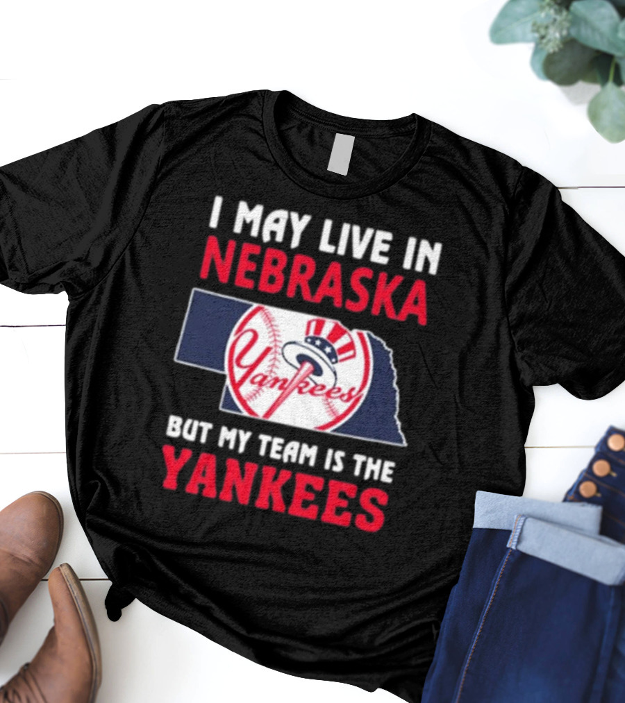 I May Live In Nebraska But My Team Is The New York Yankees Yankees T-Shirt
