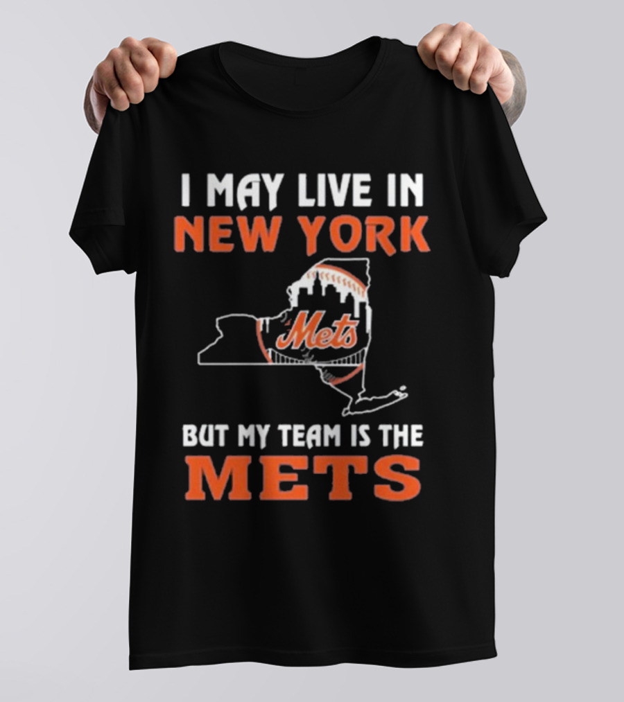 I May Live In New York But My Team Is The Mets New York Mets T-Shirt