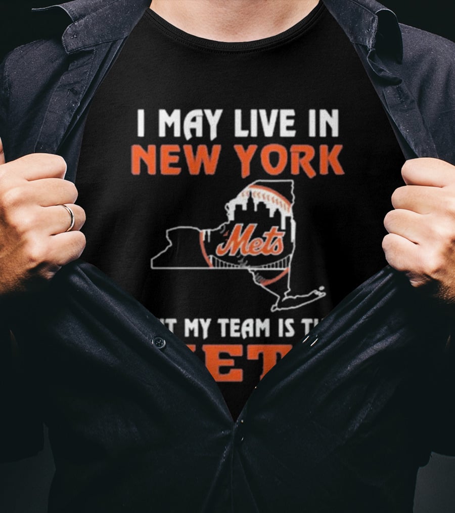 I May Live In New York But My Team Is The Mets New York Mets T-Shirt