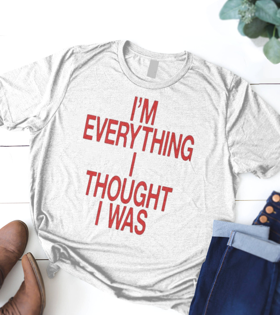 I’m Everything I Thought I Was T-Shirt