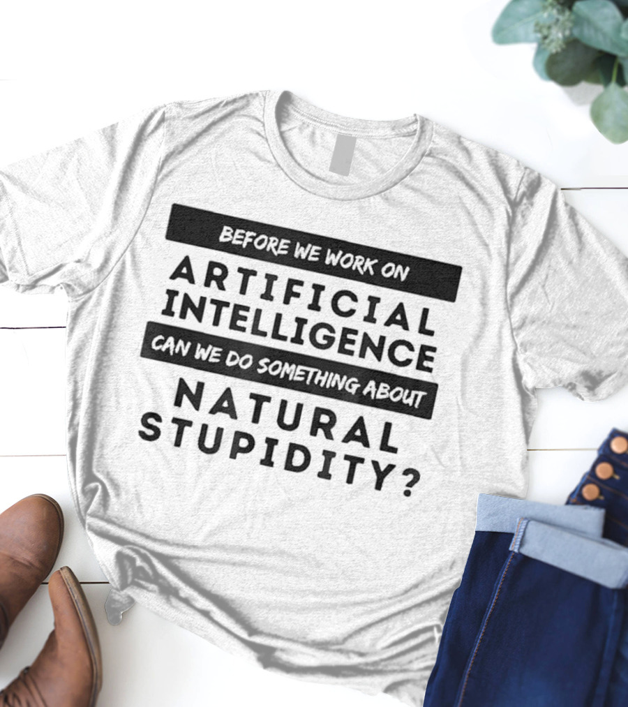 Before We Work On Artificial Intelligence Can We Do Something About Natural Stupidity T-Shirt