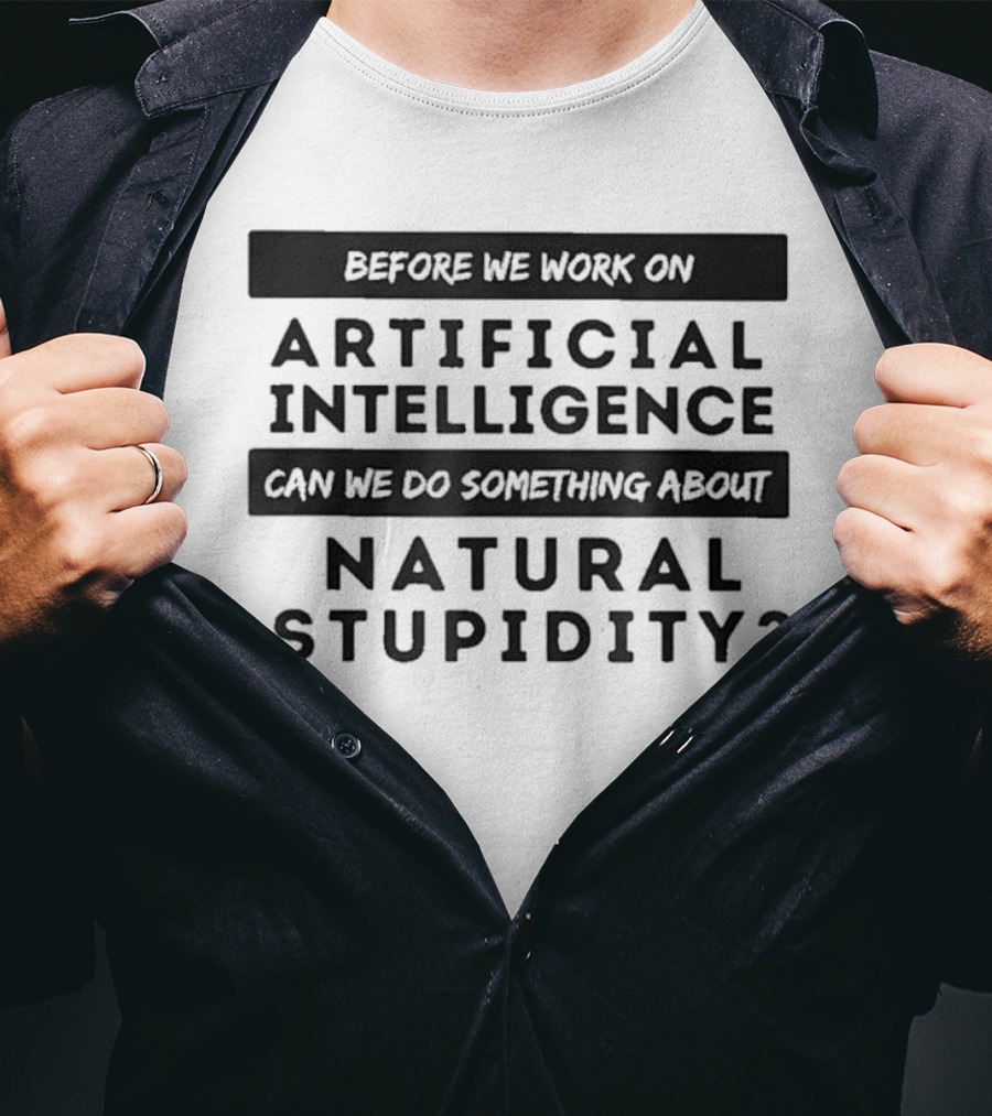 Before We Work On Artificial Intelligence Can We Do Something About Natural Stupidity T-Shirt