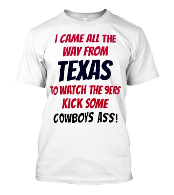 I Came All The Way From Texas To Watch The 9ers Kick Some Cowboys Ass T-Shirt