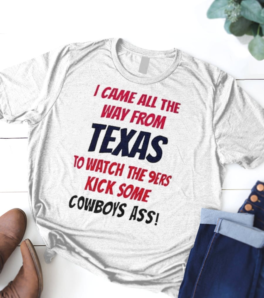 I Came All The Way From Texas To Watch The 9ers Kick Some Cowboys Ass T-Shirt