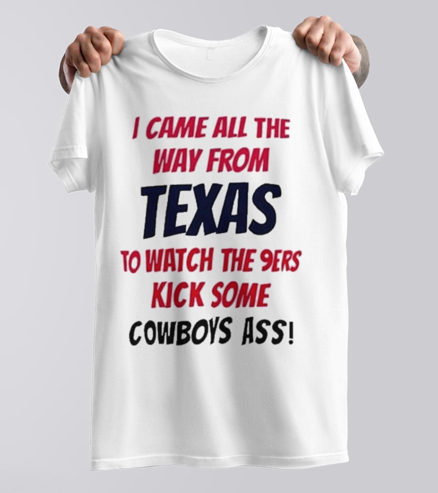 I Came All The Way From Texas To Watch The 9ers Kick Some Cowboys Ass T-Shirt