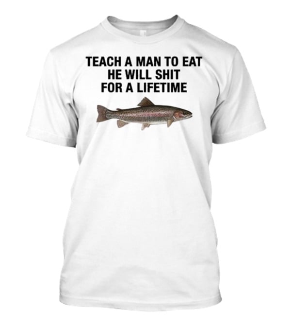 Teach A Man To Eat He Will Shit For A Lifetime Funny Fish Humor T-Shirt