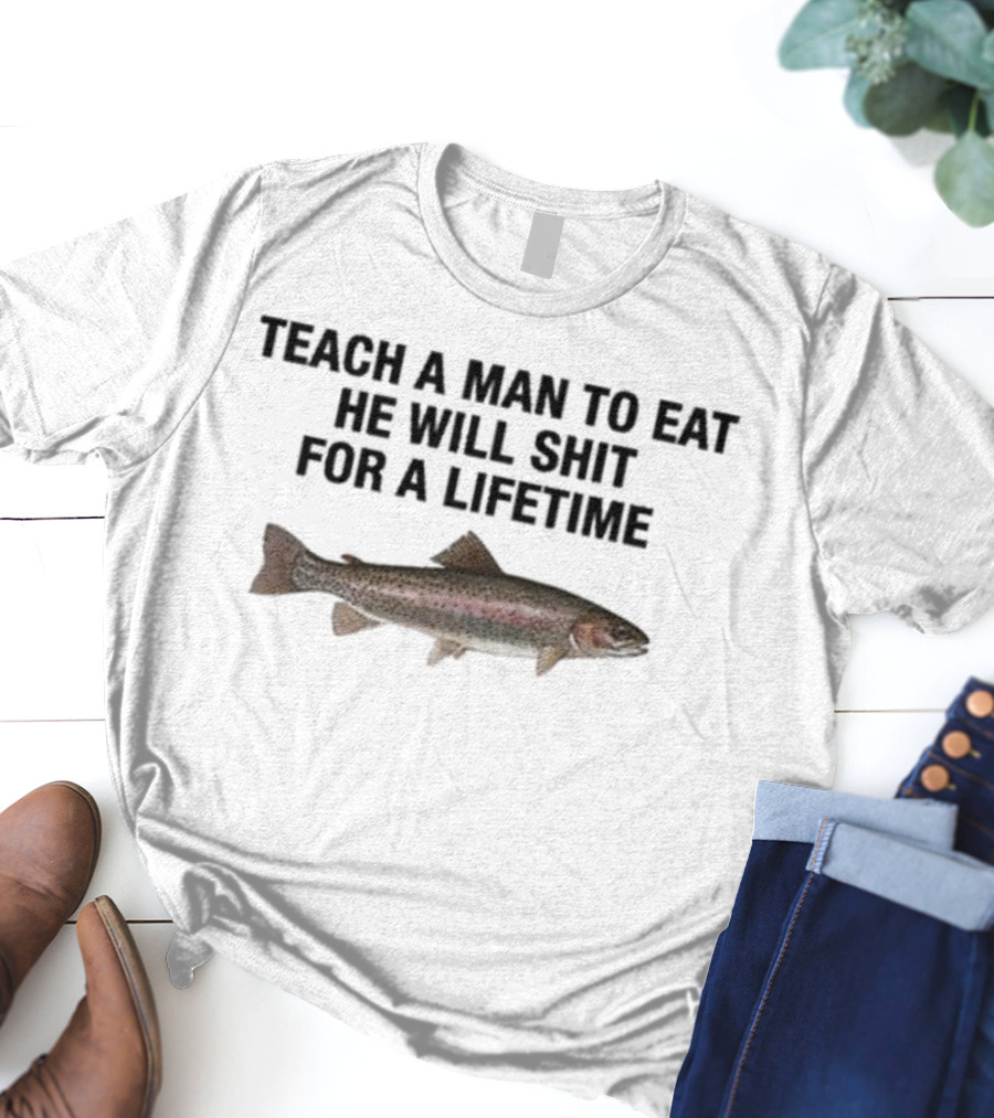 Teach A Man To Eat He Will Shit For A Lifetime Funny Fish Humor T-Shirt