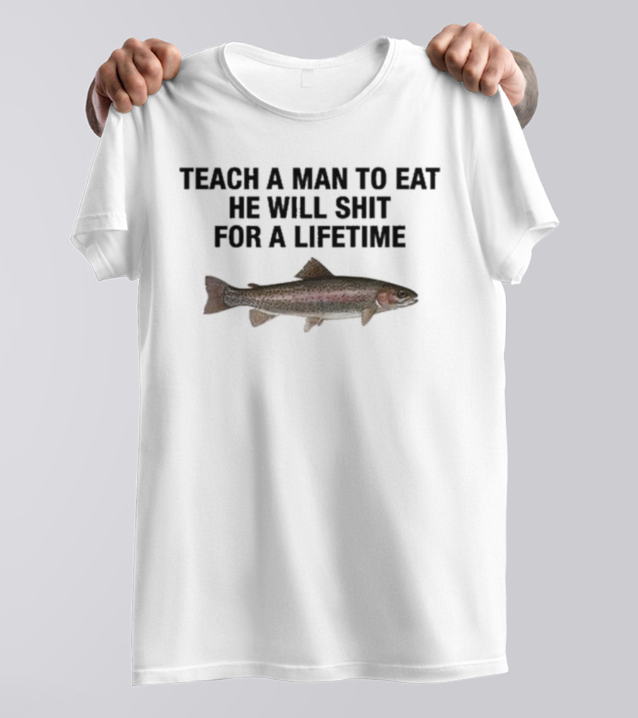Teach A Man To Eat He Will Shit For A Lifetime Funny Fish Humor T-Shirt