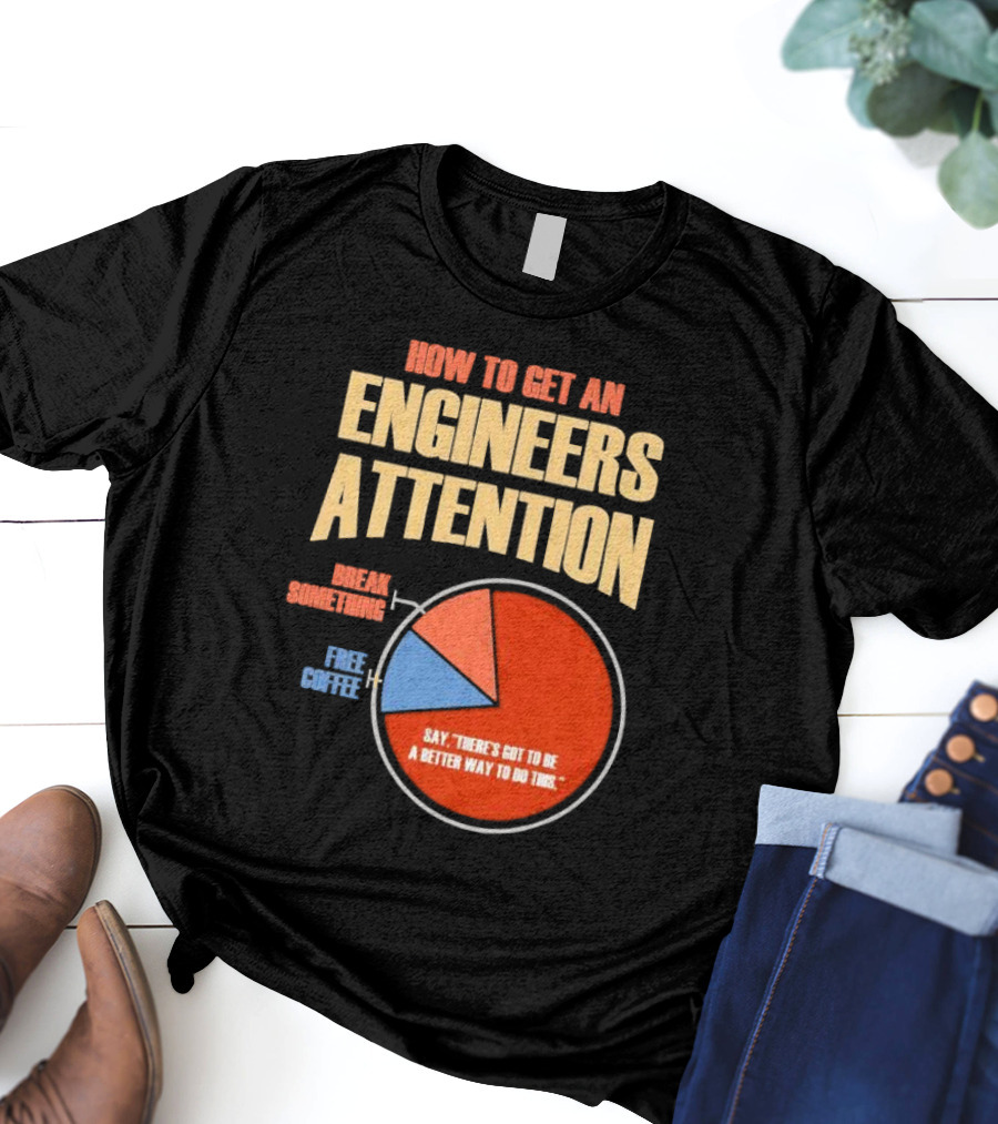 How To Get An Engineers Attention Pie Chart Break Something Free Coffee Say There's Got To Be A Better Way To Do This T-Shirt