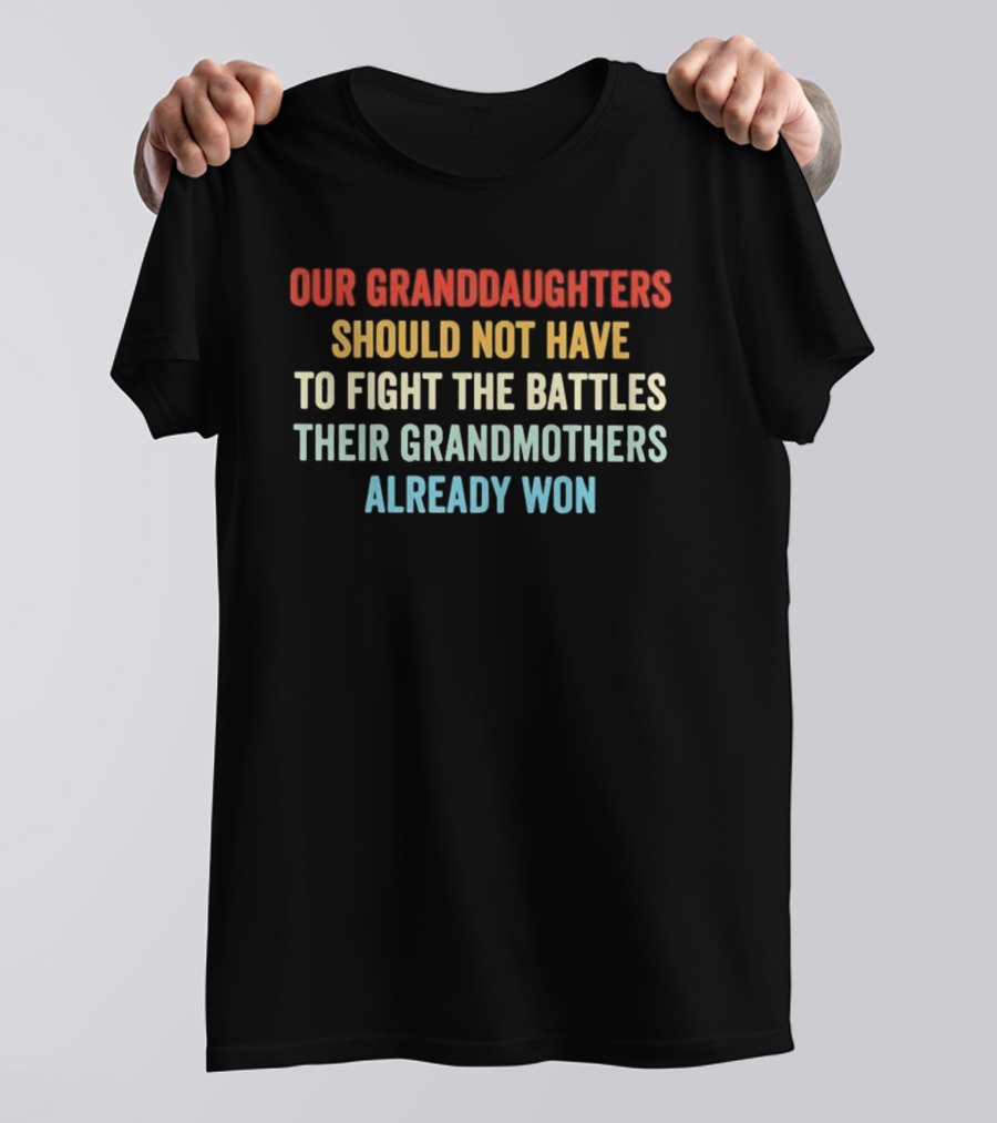 Our Granddaughters Should Not Have To Fight The Battles Their Grandmothers Already Won T-Shirt