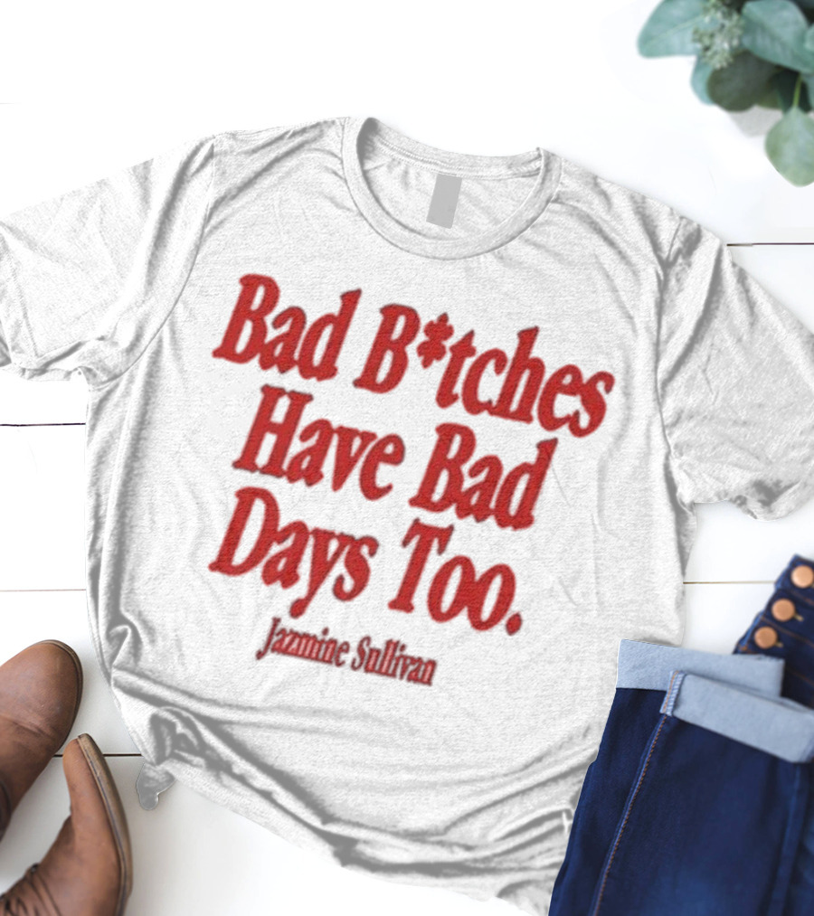 Jazmine Sullivan Bad B*tches Have Bad Days Too T-Shirt