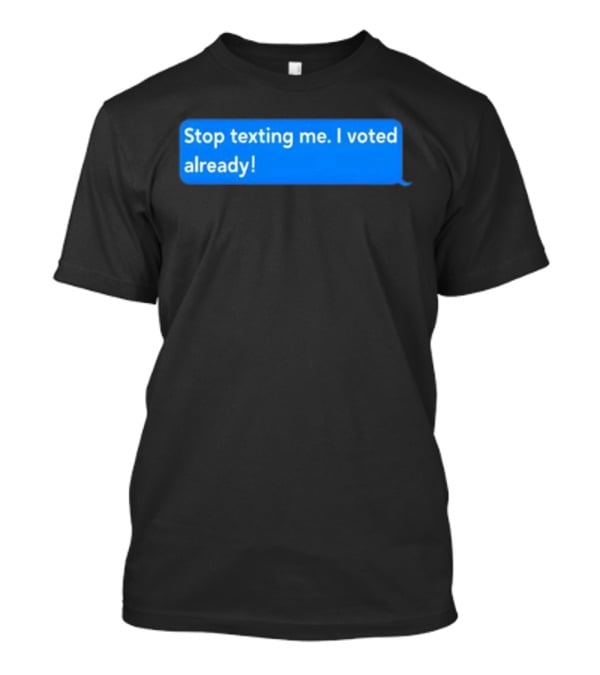 Stop Texting Me I Voted Already Chat Bubble T-Shirt