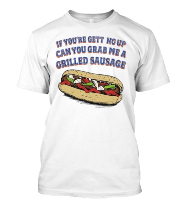 If You’re Getting Up Can You Grab Me A Grilled Sausage Sandwich T-Shirt