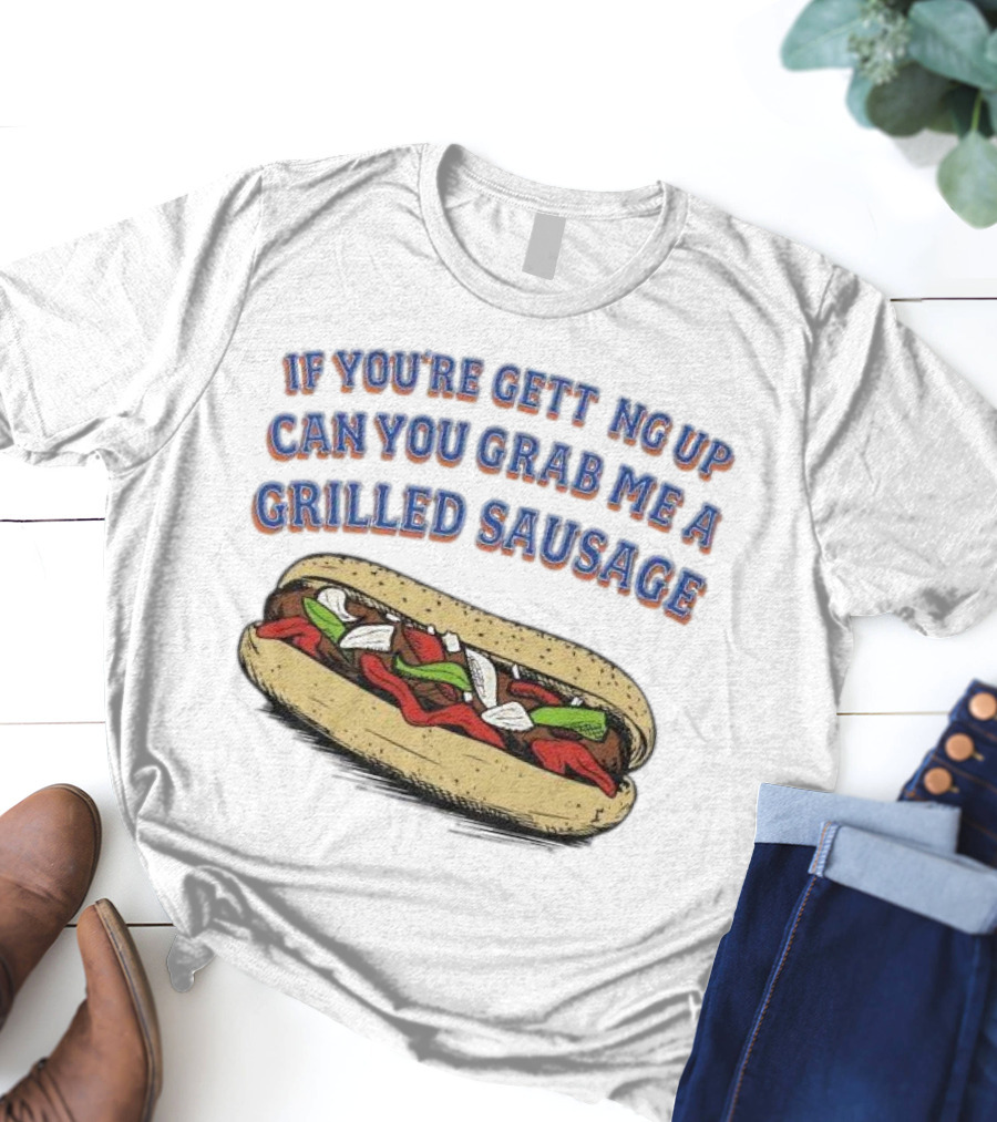 If You’re Getting Up Can You Grab Me A Grilled Sausage Sandwich T-Shirt