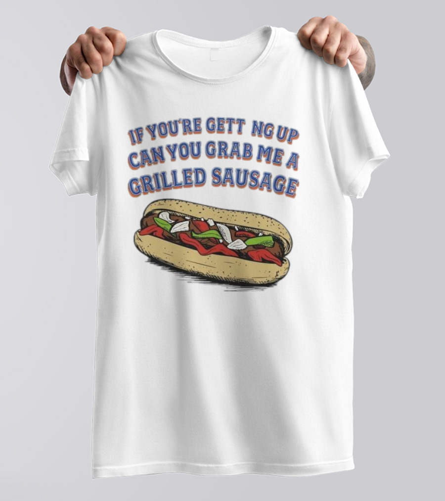 If You’re Getting Up Can You Grab Me A Grilled Sausage Sandwich T-Shirt