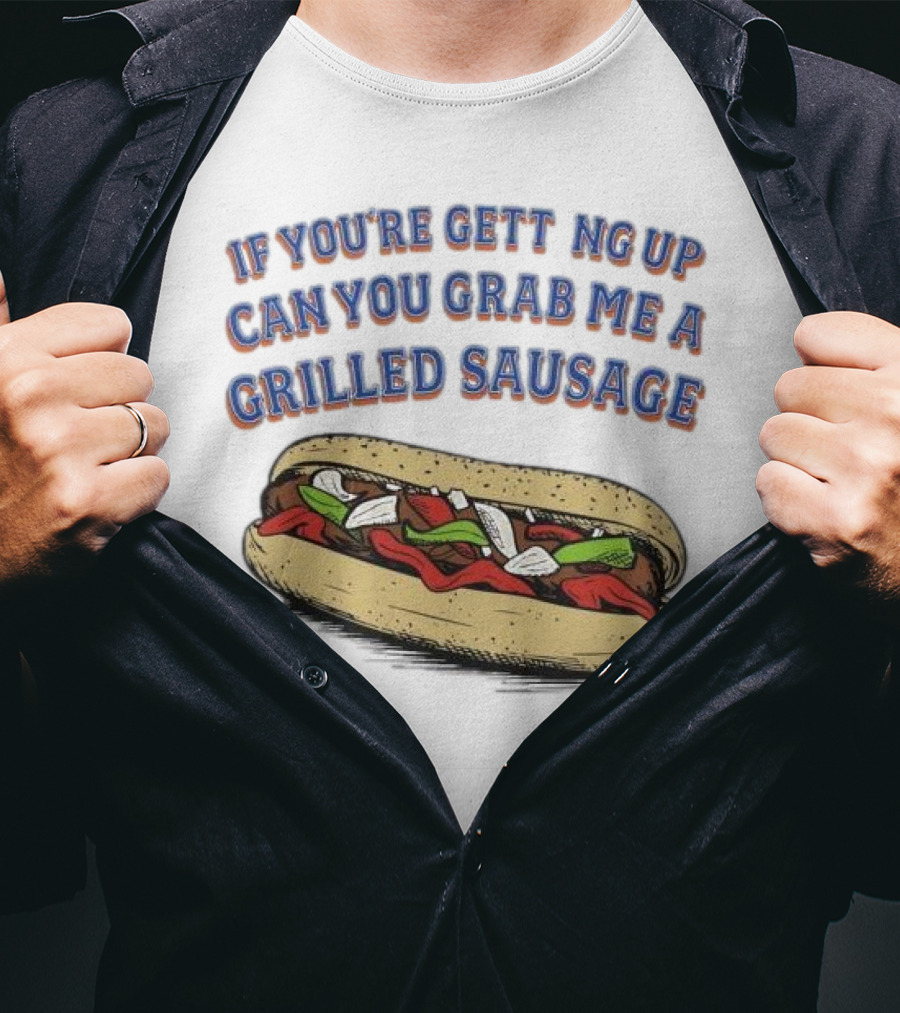 If You’re Getting Up Can You Grab Me A Grilled Sausage Sandwich T-Shirt