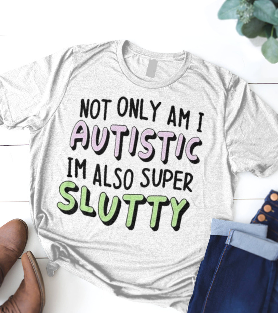 Not Only Am I Autistic I'm Also Super Slutty T-Shirt