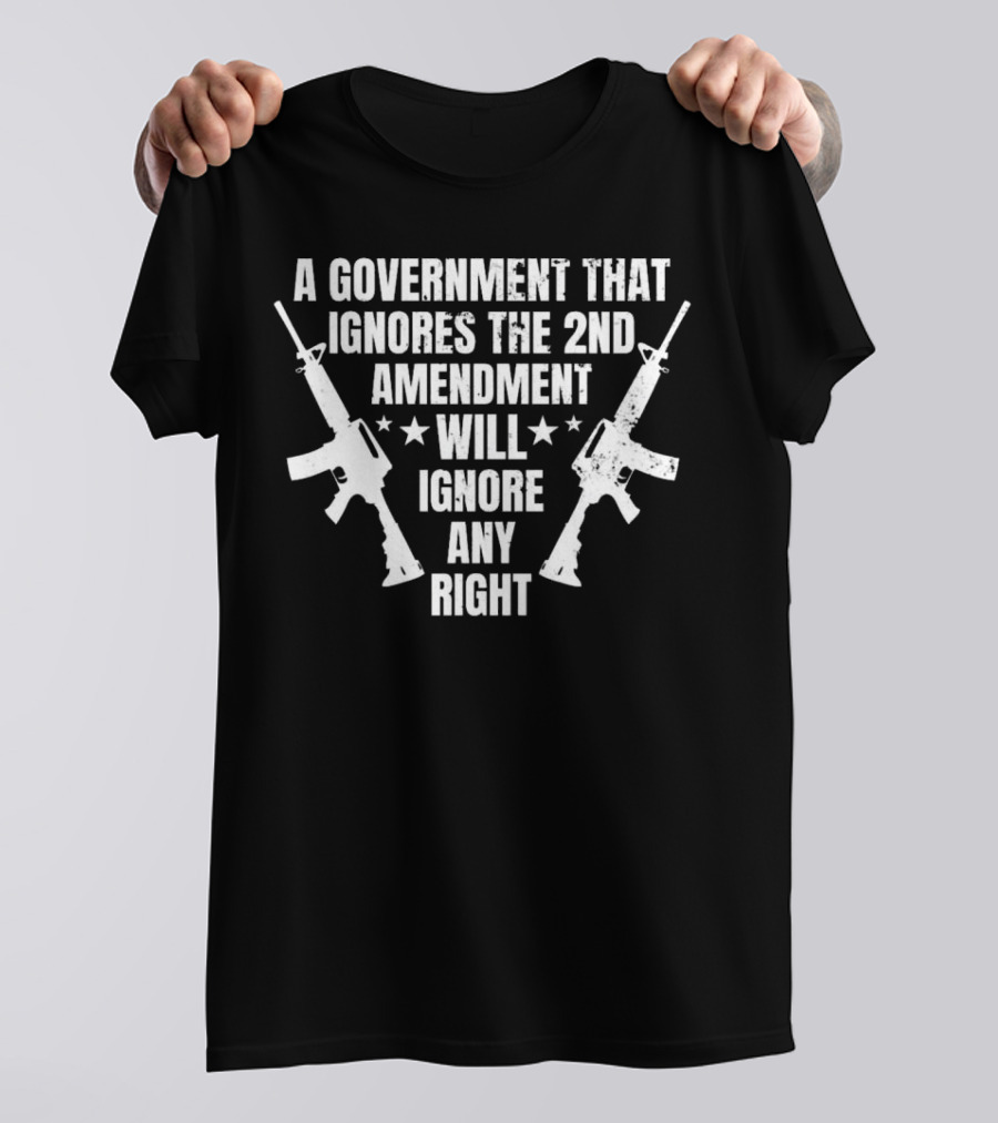 A Government That Ignores The 2nd Amendment Will Ignore Any Right T-Shirt