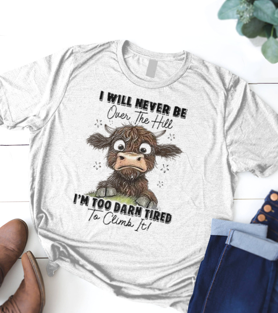 I Will Never Be Over The Hill I'm Too Darn Tired To Climb It Cow T-Shirt