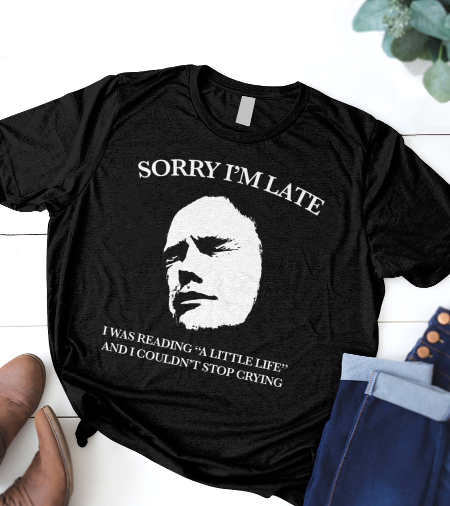SORRY I’M LATE I WAS READING “A LITTLE LIFE” AND I COULDN’T STOP CRYING T-Shirt