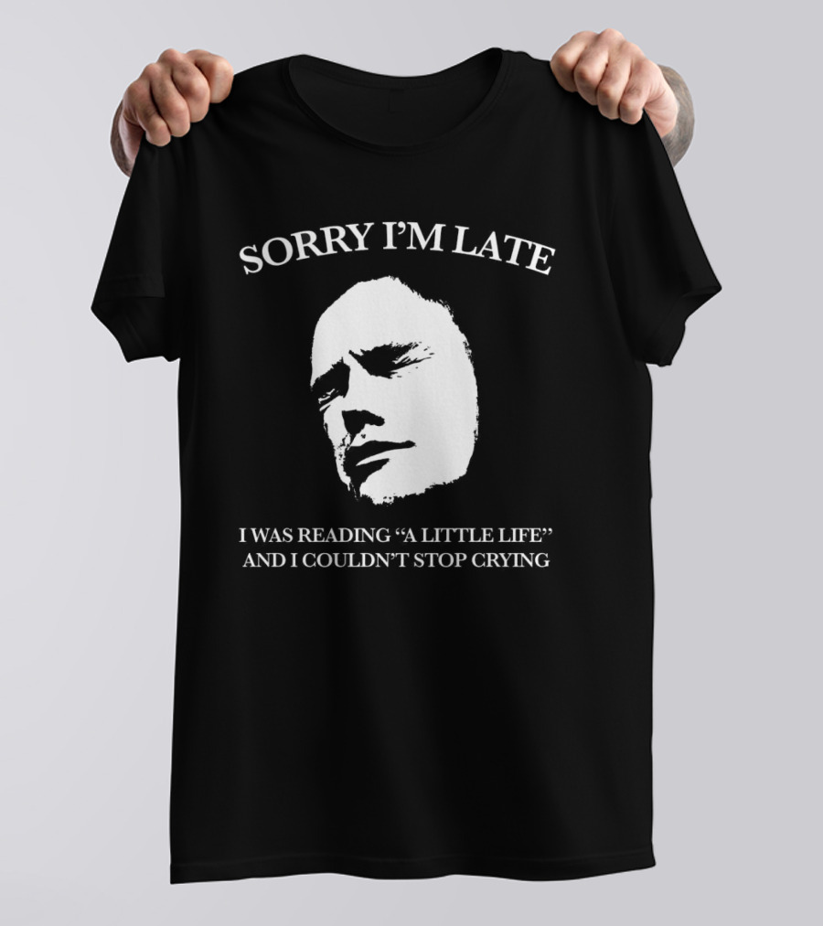 SORRY I’M LATE I WAS READING “A LITTLE LIFE” AND I COULDN’T STOP CRYING T-Shirt