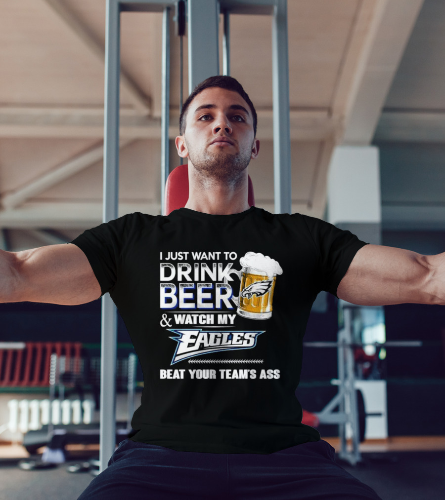 I Just Want To Drink Beer And Watch My Eagles Beat Your Team's Ass T-Shirt
