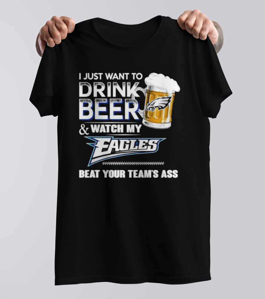 I Just Want To Drink Beer And Watch My Eagles Beat Your Team's Ass T-Shirt